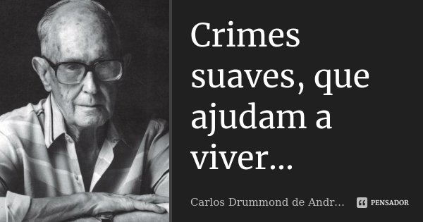Crimes suaves, que ajudam a viver...... Frase de Carlos Drummond de Andrade.