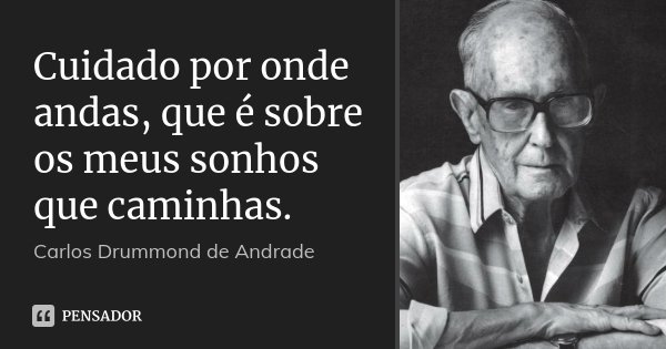 Cuidado por onde andas, que é sobre os meus sonhos que caminhas.... Frase de Carlos Drummond de Andrade.
