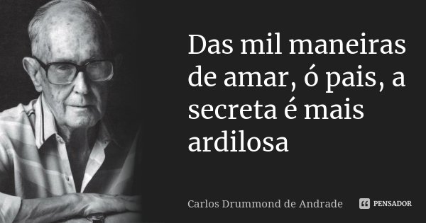 Das mil maneiras de amar, ó pais, a secreta é mais ardilosa... Frase de Carlos Drummond de Andrade.