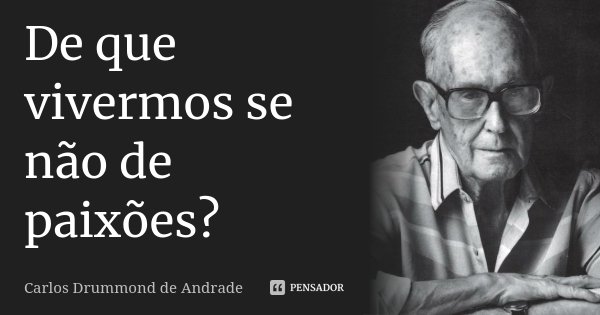 De que vivermos se não de paixões?... Frase de Carlos Drummond de Andrade.