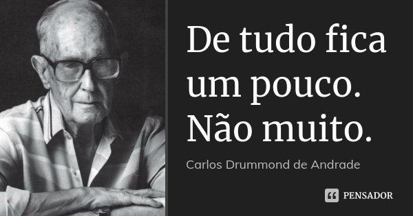 De tudo fica um pouco. Não muito.... Frase de Carlos Drummond de Andrade.