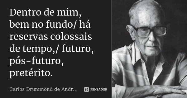 Dentro de mim, bem no fundo/ há reservas colossais de tempo,/ futuro, pós-futuro, pretérito.... Frase de Carlos Drummond de Andrade.