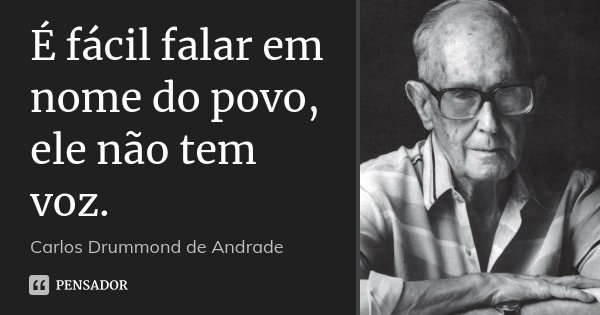 É fácil falar em nome do povo, ele não tem voz.... Frase de Carlos Drummond de Andrade.