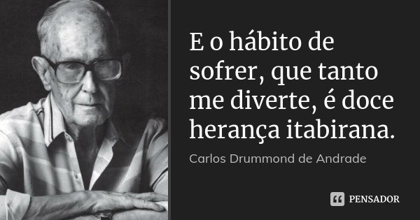 E o hábito de sofrer, que tanto me diverte, é doce herança itabirana.... Frase de Carlos Drummond de Andrade.