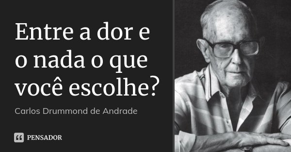 Entre a dor e o nada o que você escolhe?... Frase de Carlos Drummond de Andrade.
