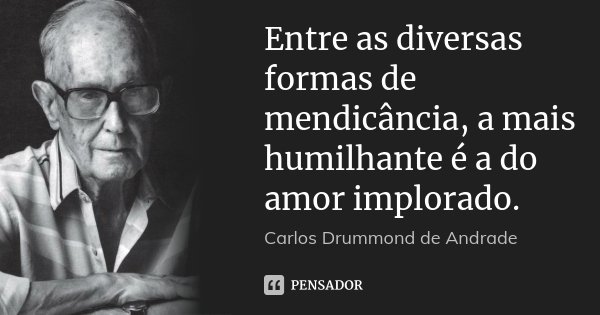 Entre as diversas formas de mendicância, a mais humilhante é a do amor implorado.... Frase de Carlos Drummond de Andrade.
