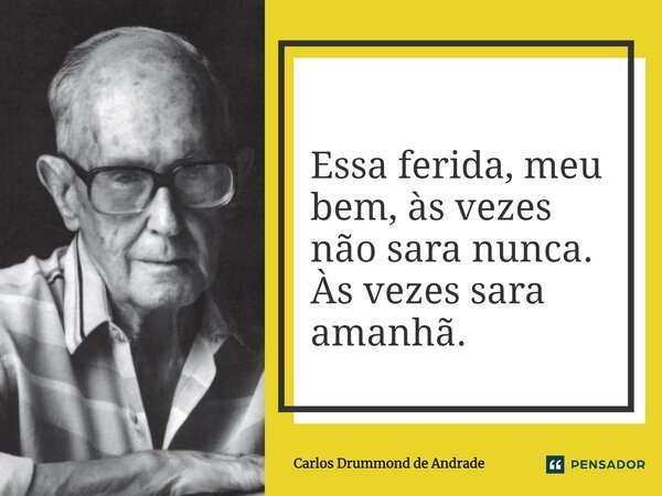 Essa ferida, meu bem, às vezes não sara nunca. Às vezes sara amanhã.... Frase de Carlos Drummond de Andrade.