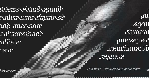 Eterno é tudo aquilo que dura uma fração de segundo, mas com tamanha intensidade que se petrifica e nenhuma força o resgata.... Frase de Carlos Drummond de Andrade.