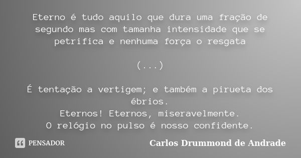 Eterno é tudo aquilo que dura uma fração de segundo mas com tamanha intensidade que se petrifica e nenhuma força o resgata (...) É tentação a vertigem; e também... Frase de Carlos Drummond de Andrade.