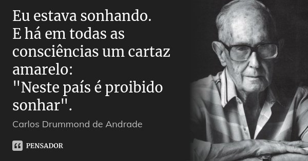 Eu estava sonhando. E há em todas as consciências um cartaz amarelo: "Neste país é proibido sonhar".... Frase de Carlos Drummond de Andrade.
