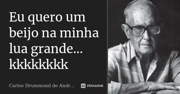 Eu quero um beijo na minha lua grande... kkkkkkkk... Frase de Carlos Drummond de Andrade.