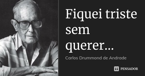 Fiquei triste sem querer...... Frase de Carlos Drummond de Andrade.
