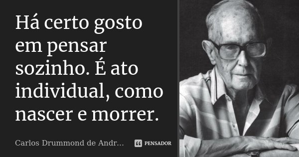 Há certo gosto em pensar sozinho. É ato individual, como nascer e morrer.... Frase de Carlos Drummond de Andrade.