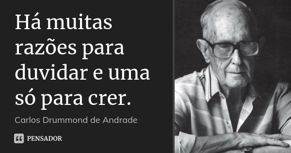 Há muitas razões para duvidar e uma só para crer.... Frase de Carlos Drummond de Andrade.