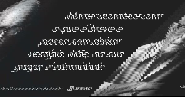 Morrer acontece com o que é breve e passa sem deixar vestígio. Mãe, na sua graça, é eternidade.... Frase de Carlos Drummond de Andrade.