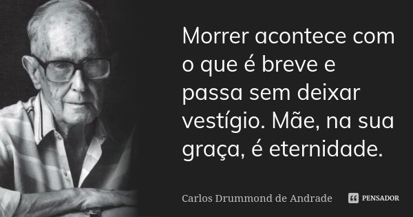 Morrer acontece com o que é breve e passa sem deixar vestígio. Mãe, na sua graça, é eternidade.... Frase de Carlos Drummond de Andrade.