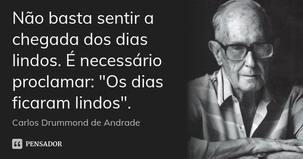 Não basta sentir a chegada dos dias lindos. É necessário proclamar: "Os dias ficaram lindos".... Frase de Carlos Drummond de Andrade.