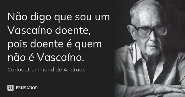 Não digo que sou um Vascaíno doente, pois doente é quem não é Vascaíno.... Frase de Carlos Drummond de Andrade.