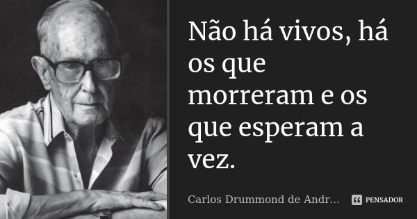 Não há vivos, há os que morreram e os que esperam a vez.... Frase de Carlos Drummond de Andrade.