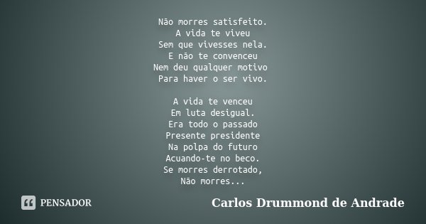 Não morres satisfeito. A vida te viveu... Carlos Drummond de Andrade ...