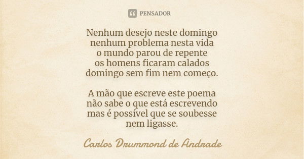 Nenhum desejo neste domingo nenhum problema nesta vida o mundo parou de repente os homens ficaram calados domingo sem fim nem começo. A mão que escreve este poe... Frase de Carlos Drummond de Andrade.