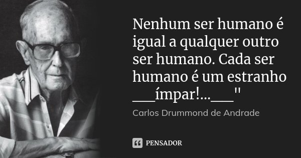 Nenhum ser humano é igual a qualquer outro ser humano. Cada ser humano é um estranho __ímpar!...__"... Frase de Carlos Drummond de Andrade.