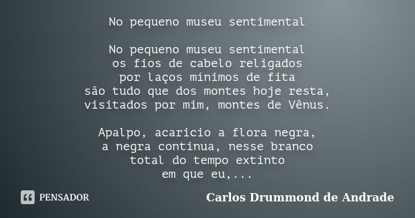 No pequeno museu sentimental No pequeno museu sentimental os fios de cabelo religados por laços mínimos de fita são tudo que dos montes hoje resta, visitados po... Frase de Carlos Drummond de Andrade.