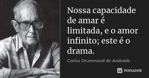 Nossa capacidade de amar é limitada, e o amor infinito; este é o drama.... Frase de Carlos Drummond de Andrade.