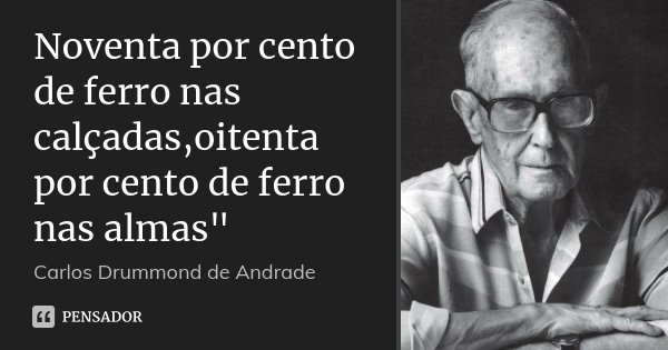 Noventa por cento de ferro nas calçadas,oitenta por cento de ferro nas almas"... Frase de Carlos Drummond de Andrade.
