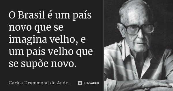 O Brasil é um país novo que se imagina velho, e um país velho que se supõe novo.... Frase de Carlos Drummond de Andrade.