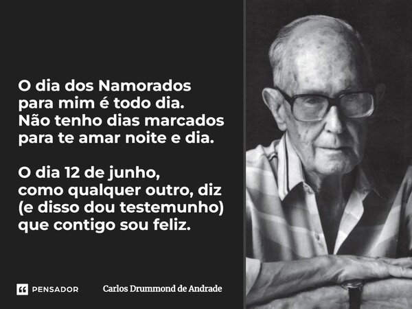 O dia dos Namorados para mim é todo dia. Não tenho dias marcados para te amar noite e dia. O dia 12 de junho, como qualquer outro, diz (e disso dou testemunho) ... Frase de Carlos Drummond de Andrade.