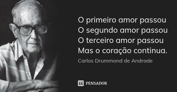 O primeiro amor passou O segundo amor passou O terceiro amor passou Mas o coração continua.... Frase de Carlos Drummond de Andrade.