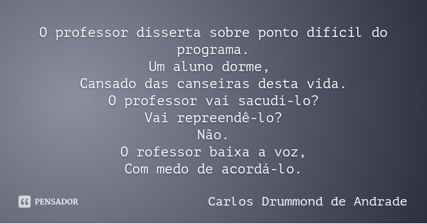 O professor disserta sobre ponto difícil do programa.
Um aluno dorme, Cansado das canseiras desta vida.
O professor vai sacudí-lo?
Vai repreendê-lo?
Não.
O rofe... Frase de Carlos Drummond de Andrade.