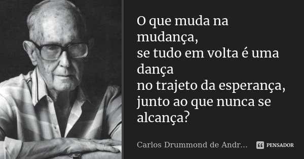O que muda na mudança, se tudo em volta é uma dança no trajeto da esperança, junto ao que nunca se alcança?... Frase de Carlos Drummond de Andrade.