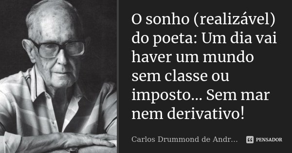 O sonho (realizável) do poeta: Um dia vai haver um mundo sem classe ou imposto... Sem mar nem derivativo!... Frase de Carlos Drummond de Andrade.