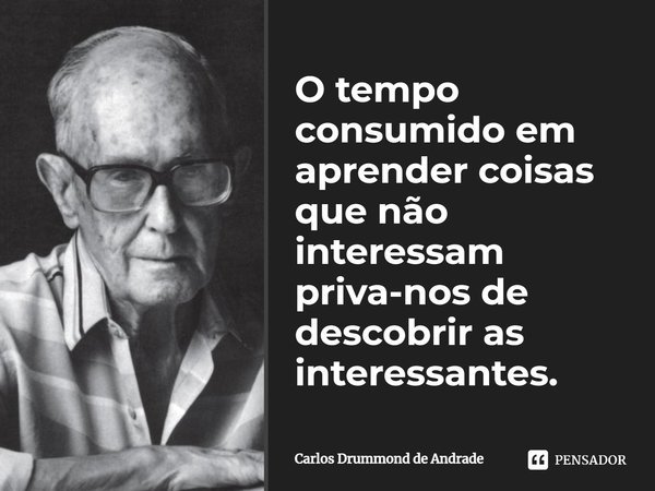 O tempo consumido em aprender coisas que não interessam priva-nos de descobrir as interessantes.... Frase de Carlos Drummond de Andrade.