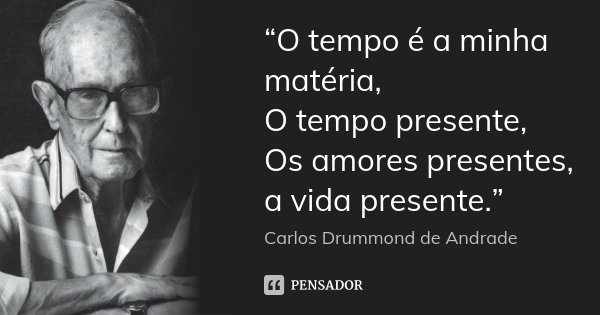 “O tempo é a minha matéria, O tempo presente, Os amores presentes, a vida presente.”... Frase de Carlos Drummond de Andrade.