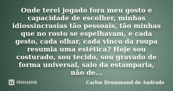 Onde terei jogado fora meu gosto e capacidade de escolher, minhas idiossincrasias tão pessoais, tão minhas que no rosto se espelhavam, e cada gesto, cada olhar,... Frase de Carlos Drummond de Andrade.