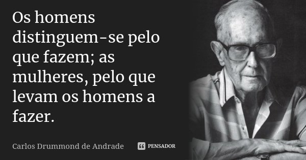 Os homens distinguem-se pelo que fazem; as mulheres, pelo que levam os homens a fazer.... Frase de Carlos Drummond de Andrade.