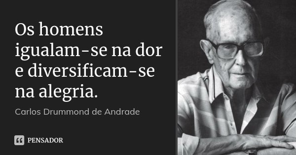 Os homens igualam-se na dor e diversificam-se na alegria.... Frase de Carlos Drummond de Andrade.