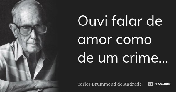 Ouvi falar de amor como de um crime...... Frase de Carlos Drummond de Andrade.