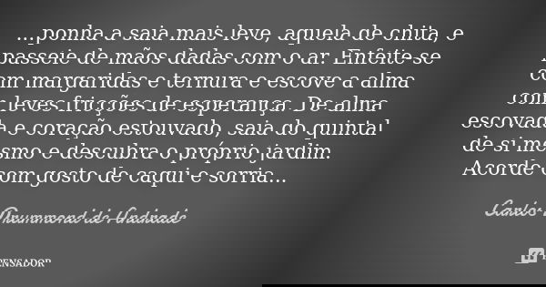 ...ponha a saia mais leve, aquela de chita, e passeie de mãos dadas com o ar. Enfeite-se com margaridas e ternura e escove a alma com leves fricções de esperanç... Frase de Carlos Drummond de Andrade.