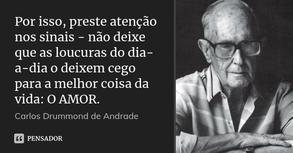 Por isso, preste atenção nos sinais - não deixe que as loucuras do dia-a-dia o deixem cego para a melhor coisa da vida: O AMOR.... Frase de Carlos Drummond de Andrade.