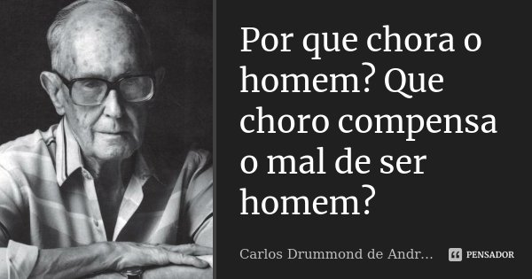Por que chora o homem? Que choro compensa o mal de ser homem?... Frase de Carlos Drummond de Andrade.