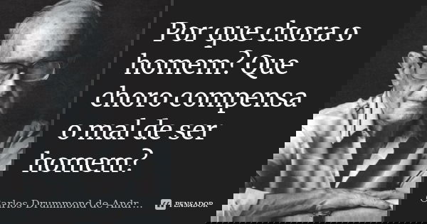 Por que chora o homem? Que choro compensa o mal de ser homem?... Frase de Carlos Drummond de Andrade.