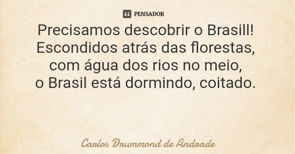 Precisamos descobrir o Brasill! Escondidos atrás das florestas, com água dos rios no meio, o Brasil está dormindo, coitado.... Frase de Carlos Drummond de Andrade.