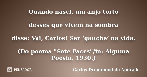 Quando nasci, um anjo torto desses que vivem na sombra disse: Vai, Carlos! Ser ‘gauche’ na vida. (Do poema "Sete Faces"/in: Alguma Poesia, 1930.)... Frase de Carlos Drummond de Andrade.