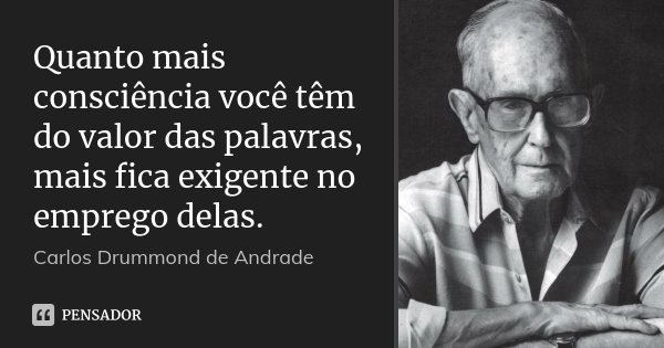 Quanto mais consciência você têm do valor das palavras, mais fica exigente no emprego delas.... Frase de Carlos Drummond de Andrade.