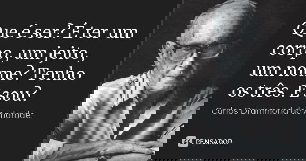 Que é ser? É ter um corpo, um jeito, um nome? Tenho os três. E sou?... Frase de Carlos Drummond de Andrade.