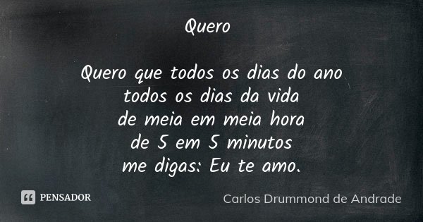 Quero Quero que todos os dias do ano todos os dias da vida de meia em meia hora de 5 em 5 minutos me digas: Eu te amo.... Frase de Carlos Drummond de Andrade.